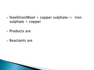  Steel(Iron)Wool + copper sulphate-> iron
sulphate + copper
 Products are
 Reactants are
 