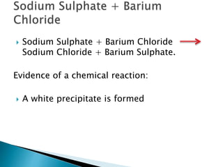  Sodium Sulphate + Barium Chloride
Sodium Chloride + Barium Sulphate.
Evidence of a chemical reaction:
 A white precipitate is formed
 