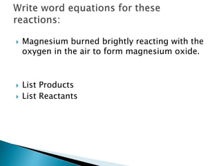  Magnesium burned brightly reacting with the
oxygen in the air to form magnesium oxide.
 List Products
 List Reactants
 