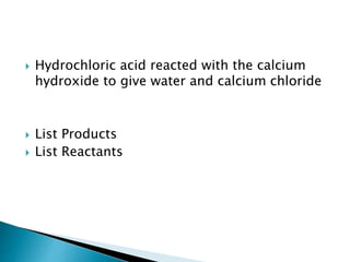  Hydrochloric acid reacted with the calcium
hydroxide to give water and calcium chloride
 List Products
 List Reactants
 