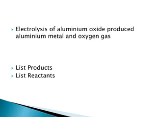  Electrolysis of aluminium oxide produced
aluminium metal and oxygen gas
 List Products
 List Reactants
 