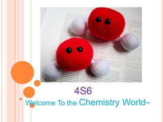 4S6
Welcome To the Chemistry   World~
 
