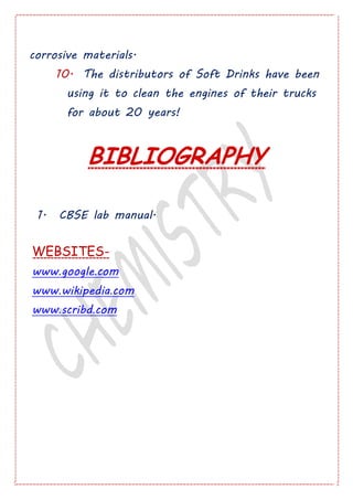 corrosive materials.
10. The distributors of Soft Drinks have been
using it to clean the engines of their trucks
for about 20 years!
BIBLIOGRAPHY
1. CBSE lab manual.
WEBSITES-
www.google.com
www.wikipedia.com
www.scribd.com
 