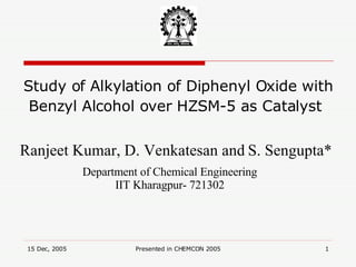 Study of Alkylation of Diphenyl Oxide with Benzyl Alcohol over HZSM-5 as Catalyst   Ranjeet Kumar, D. Venkatesan and   S. Sengupta* Department of Chemical Engineering IIT Kharagpur- 721302 