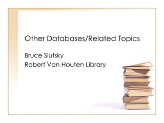 Other Databases/Related Topics Bruce Slutsky Robert Van Houten Library 