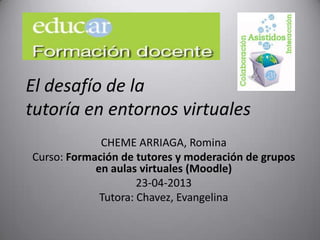 El desafío de la
tutoría en entornos virtuales
CHEME ARRIAGA, Romina
Curso: Formación de tutores y moderación de grupos
en aulas virtuales (Moodle)
23-04-2013
Tutora: Chavez, Evangelina
 