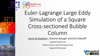 Euler-Lagrange Large Eddy
Simulation of a Square
Cross-sectioned Bubble
Column
Darrin W Stephens1, Shannon Keough2 and Chris Sideroff3
1 Applied CCM Pty Ltd
2 Defence Science and Technology Group
3 Applied CCM Canada
 