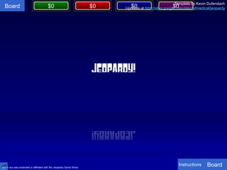 $0 $0 $0 $0Board
JEOPARDY!
JEOPARDY!
Template by Kevin Dufendach
Updates at http://sites.google.com/site/dufmedical/jeopardy
not in any way endorsed or affiliated with the Jeopardy Game Show
BoardInstructions
 