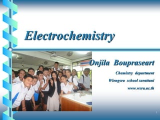 Electrochemistry
           Onjila Boupraseart
                   Chemistry department
                Wiengsra school surattani
                         www.wsra.ac.th


                                            1
 