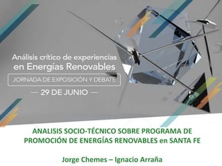 ANALISIS SOCIO-TÉCNICO SOBRE PROGRAMA DE
PROMOCIÓN DE ENERGÍAS RENOVABLES en SANTA FE
Jorge Chemes – Ignacio Arraña
 