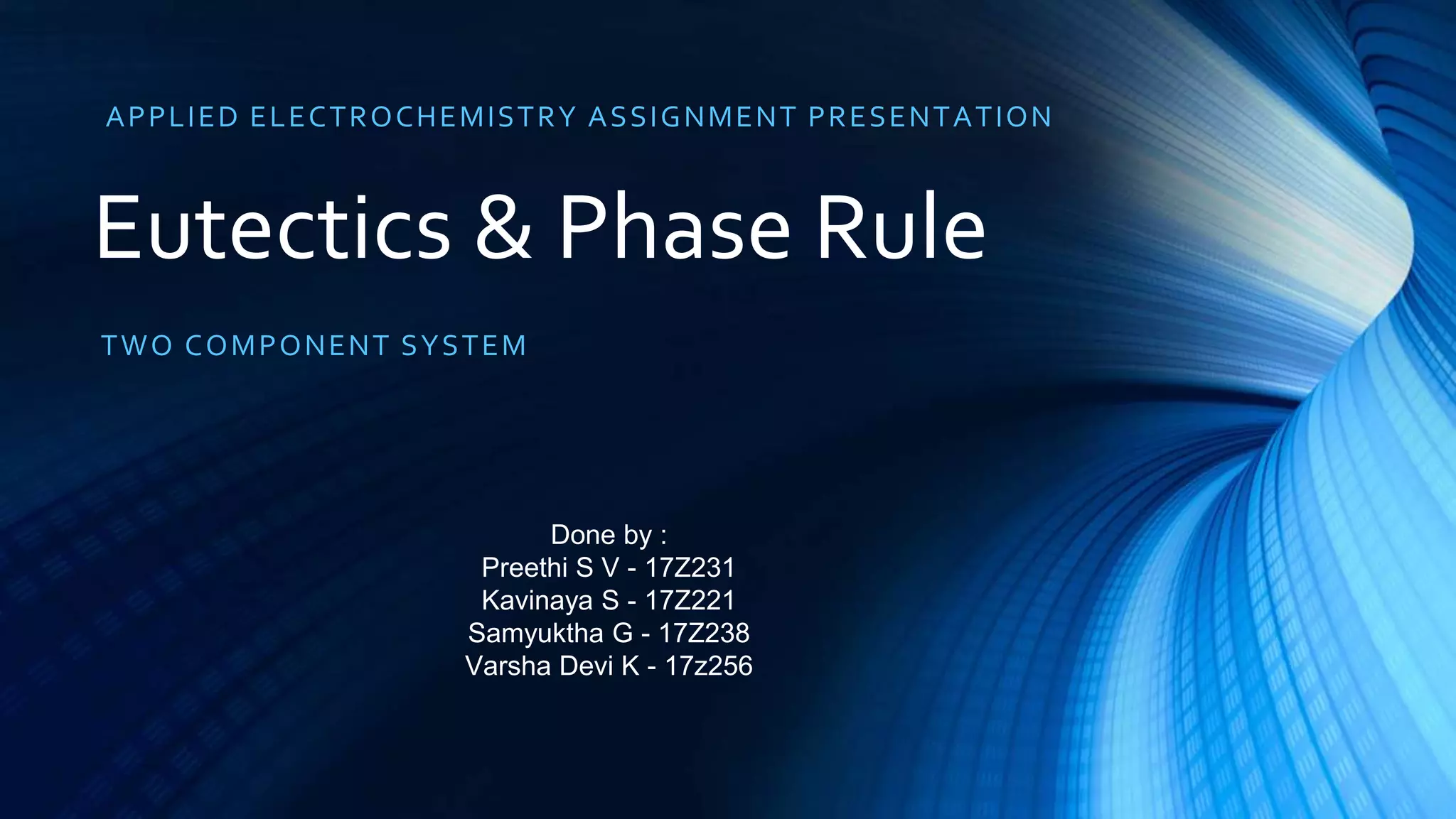 Eutectics & Phase Rule
TWO COMPONENT SYSTEM
APPLIED ELECTROCHEMISTRY ASSIGNMENT PRESENTATION
Done by :
Preethi S V - 17Z231
Kavinaya S - 17Z221
Samyuktha G - 17Z238
Varsha Devi K - 17z256
 
