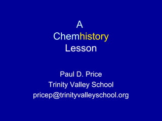 A
Chemhistory
Lesson
Paul D. Price
Trinity Valley School
pricep@trinityvalleyschool.org
 