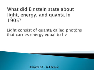 Light consist of quanta called photons
that carries energy equal to h




           Chapter 6.1 - 6.4 Review
 
