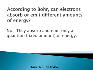 No. They absorb and emit only a
quantum (fixed amount) of energy.




          Chapter 6.1 - 6.4 Review
 