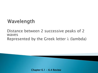 Distance between 2 successive peaks of 2
waves
Represented by the Greek letter (lambda)




            Chapter 6.1 - 6.4 Review
 