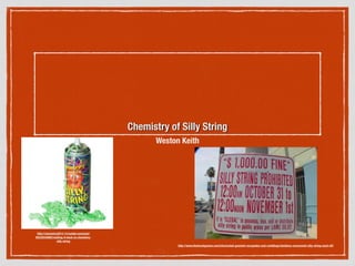 Chemistry of Silly String
Weston Keith
http://chemistry2013-14.tumblr.com/post/
65535543062/relating-it-back-to-chemistry-
silly-string
http://www.thedrunkgnome.com/intoxicated-gnomish-escapades-and-ramblings/sheldons-ceremonial-silly-string-send-off/
 