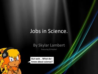 Jobs in Science.

 By Skylar Lambert
         Featuring DJ Hazkie!



But wait. . What do I
know about science?
 