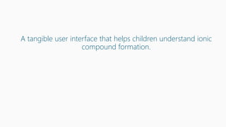 A tangible user interface that helps children understand ionic
compound formation.
 
