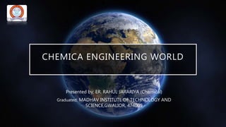 CHEMICA ENGINEERING WORLD
Presented by: ER. RAHUL JARARIYA (Chemical)
Graduated: MADHAV INSTITUTE OF TECHNOLOGY AND
SCIENCE,GWALIOR, 474005
 
