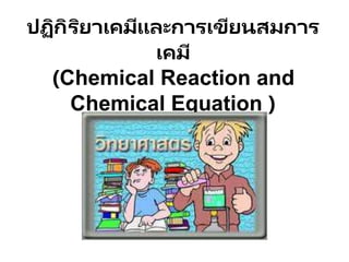 ปฏิกิริยาเคมีและการเขียนสมการ
เคมี
(Chemical Reaction and
Chemical Equation )
 