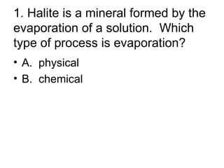 1. Halite is a mineral formed by the evaporation of a solution.  Which type of process is evaporation? ,[object Object],[object Object]