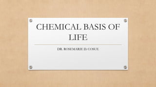CHEMICAL BASIS OF
LIFE
DR. ROSEMARIE D. COSUE
 