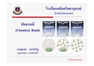 โรงเรียนมหิดลวิทยานุสรณ
                                  (โรงเรียนวิทยาศาสตร)


   พันธะเคมี
(Chemical Bond)


นายสุนทร พรจําเริญ
 ครูชํานาญการ สาขาวิชาเคมี

                                                 โรงเรียนมหิดลวิทยานุสรณ
 