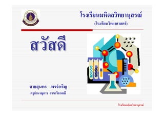 โรงเรียนมหิดลวิทยานุสรณ
                                 (โรงเรียนวิทยาศาสตร)




นายสุนทร พรจําเริญ
ครูชํานาญการ สาขาวิชาเคมี

                                                โรงเรียนมหิดลวิทยานุสรณ
 