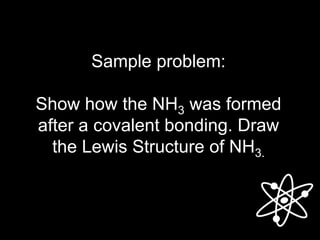 Sample problem:
Show how the NH3 was formed
after a covalent bonding. Draw
the Lewis Structure of NH3.
 