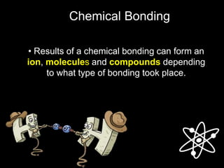 • Results of a chemical bonding can form an
ion, molecules and compounds depending
to what type of bonding took place.
Chemical Bonding
 