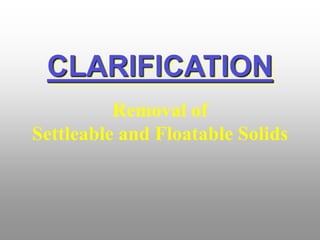 CLARIFICATION
Removal of
Settleable and Floatable Solids
 
