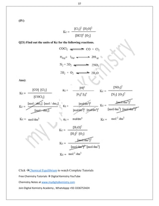 37
Click Chemical Equilibrium to watch Complete Tutorials
Free Chemistry Tutorials  Digital Kemistry YouTube
Chemistry Notes at www.mydigitalkemistry.com
Join Digital Kemistry Academy , WhatsAppp +92-3336753424
(IV)
Q21) Find out the units of Kc for the following reactions.
Ans):
 