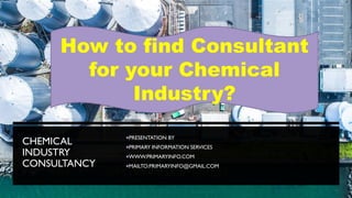 CHEMICAL
INDUSTRY
CONSULTANCY
PRESENTATION BY
PRIMARY INFORMATION SERVICES
WWW.PRIMARYINFO.COM
MAILTO:PRIMARYINFO@GMAIL.COM
How to find Consultant
for your Chemical
Industry?
 