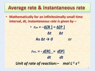 • Mathematically for an infinitesimally small time
interval, dt, instantaneous rate is given by –
• rav = −Δ[R ] = Δ[P ]
Δt Δt
As Δt → 0 or
rins. = - d[R] = d[P]
dt dt
Unit of rate of reaction:– mol L-1 s-1
11
 