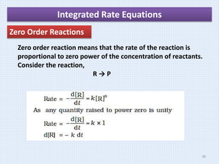 Integrated Rate Equations
Zero Order Reactions
Zero order reaction means that the rate of the reaction is
proportional to zero power of the concentration of reactants.
Consider the reaction,
R → P
30
 