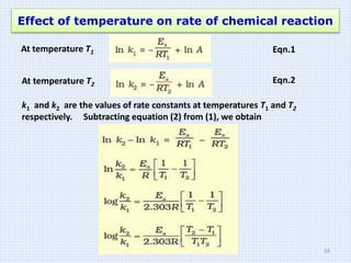 Effect of temperature on rate of chemical reaction
At temperature T1 Eqn.1
At temperature T2 Eqn.2
k1 and k2 are the values of rate constants at temperatures T1 and T2
respectively. Subtracting equation (2) from (1), we obtain
59
 
