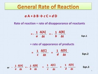 a A + b B → c C + d D
Rate of reaction = rate of disappearance of reactants
=
Δ[C]
Δt
1
c
=
Δ[D]
Δt
1
d
Δ[A]
Δt
1
a
= -
Δ[B]
Δt
1
b
= -
= rate of appearance of products
Δ[A]
Δt
1
a
= -
Δ[B]
Δt
1
b
-
=
Δ[C]
Δt
1
c
=
Δ[D]
Δt
1
d
or
Eqn.1
Eqn.2
Eqn.3
9
 