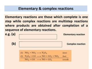 Elementary reactions are those which complete is one
step while complex reactions are multistep reactions
where products are obtained after completion of a
sequence of elementary reactions.
e.g. (a) Elementary reaction
(b) Complex reaction
Elementary & complex reactions
 