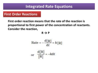Integrated Rate Equations
First Order Reactions
First order reaction means that the rate of the reaction is
proportional to first power of the concentration of reactants.
Consider the reaction,
R → P
 