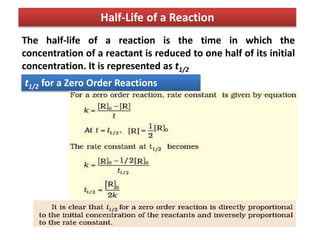 The half-life of a reaction is the time in which the
concentration of a reactant is reduced to one half of its initial
concentration. It is represented as t1/2
Half-Life of a Reaction
t1/2 for a Zero Order Reactions
 