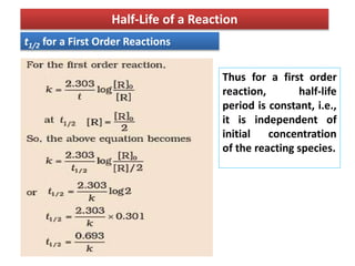 Half-Life of a Reaction
t1/2 for a First Order Reactions
Thus for a first order
reaction, half-life
period is constant, i.e.,
it is independent of
initial concentration
of the reacting species.
 