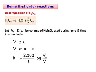 Some first order reactions
Decomposition of H2O2
2 2 2 2
1
H O H O O
2
 
Let Vo & Vt be volume of KMnO4 used during zero & time
t respectively
t
o
t
V a
V a x
V
2.303
k log
t V

 

 