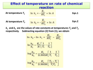 Effect of temperature on rate of chemical
reaction
At temperature T1 Eqn.1
At temperature T2 Eqn.2
k1 and k2 are the values of rate constants at temperatures T1 and T2
respectively. Subtracting equation (2) from (1), we obtain
 