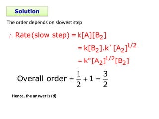 Solution
The order depends on slowest step
 2
1/2
2 2
1/2
2 2
Rate(slow step) = k[A][B ]
= k[B ].k`[A ]
= k"[A ] [B ]
1 3
Overall order 1
2 2
  
Hence, the answer is (d).
 