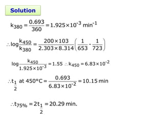 Solution
-3 -1
380
0.693
k = =1.925×10 min
360
 
  
 
450
380
k 200×103 1 1
log = -
k 2.303×8.314 653 723
 -2
450
450
-3
k
log =1.55 k = 6.83×10
1.925×10
 1 -2
2
0.693
t at 450°C = =10.15 min
6.83×10
 75% 1
2
t =2t =20.29 min.
 
