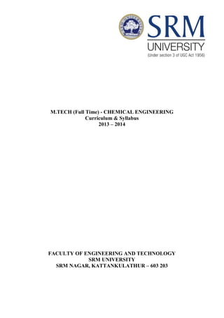 M.TECH (Full Time) - CHEMICAL ENGINEERING
Curriculum & Syllabus
2013 – 2014
FACULTY OF ENGINEERING AND TECHNOLOGY
SRM UNIVERSITY
SRM NAGAR, KATTANKULATHUR – 603 203
 