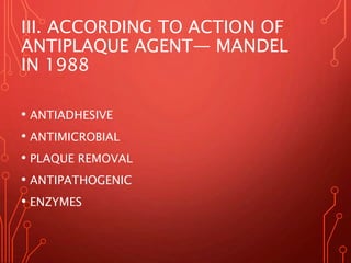 III. ACCORDING TO ACTION OF
ANTIPLAQUE AGENT— MANDEL
IN 1988
• ANTIADHESIVE
• ANTIMICROBIAL
• PLAQUE REMOVAL
• ANTIPATHOGENIC
• ENZYMES
 