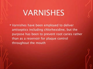 VARNISHES
• Varnishes have been employed to deliver
antiseptics including chlorhexidine, but the
purpose has been to prevent root caries rather
than as a reservoir for plaque control
throughout the mouth
 