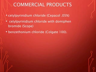 COMMERCIAL PRODUCTS
• cetylpyrinidium chloride (Cepacol .05%)
• cetylpyrinidium chloride with domiphen
bromide (Scope)
• benzethonium chloride (Colgate 100).
 