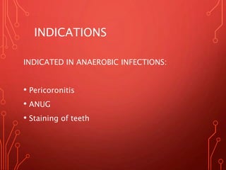 INDICATIONS
INDICATED IN ANAEROBIC INFECTIONS:
• Pericoronitis
• ANUG
• Staining of teeth
 